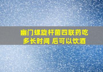 幽门螺旋杆菌四联药吃多长时间 后可以饮酒